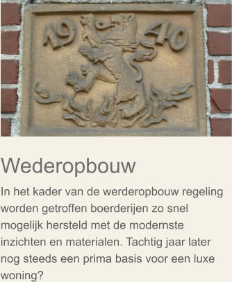 Wederopbouw In het kader van de werderopbouw regeling worden getroffen boerderijen zo snel mogelijk hersteld met de modernste inzichten en materialen. Tachtig jaar later nog steeds een prima basis voor een luxe woning?